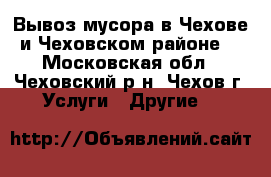 Вывоз мусора в Чехове и Чеховском районе  - Московская обл., Чеховский р-н, Чехов г. Услуги » Другие   